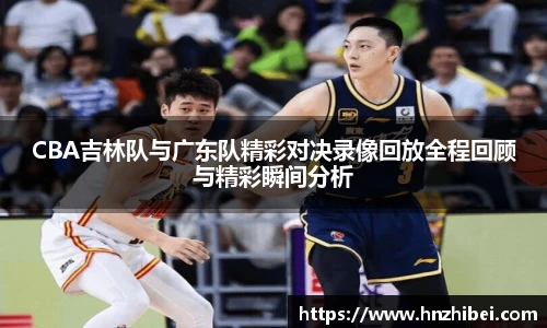 CBA吉林队与广东队精彩对决录像回放全程回顾与精彩瞬间分析