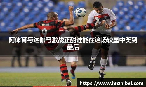 阿体育与达伽马激战正酣谁能在这场较量中笑到最后