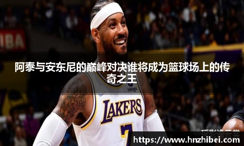 阿泰与安东尼的巅峰对决谁将成为篮球场上的传奇之王