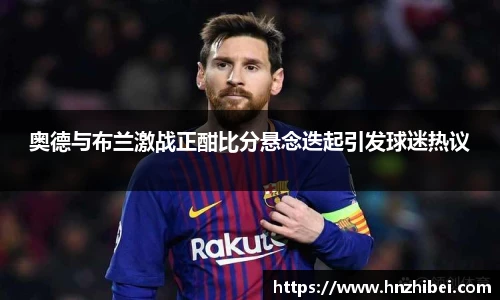 奥德与布兰激战正酣比分悬念迭起引发球迷热议