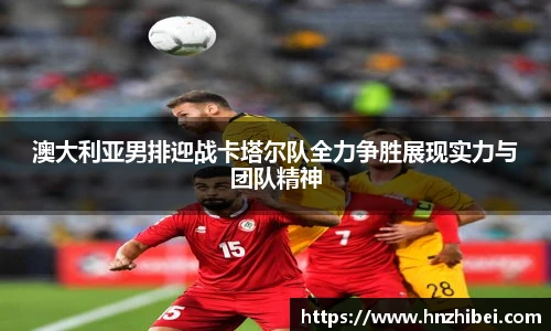 澳大利亚男排迎战卡塔尔队全力争胜展现实力与团队精神