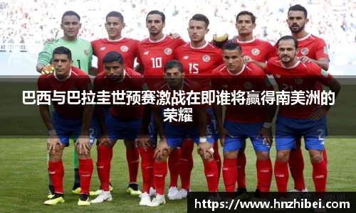 巴西与巴拉圭世预赛激战在即谁将赢得南美洲的荣耀