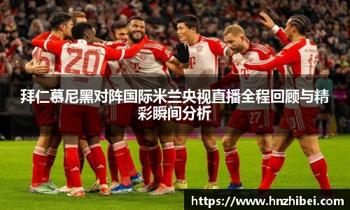 拜仁慕尼黑对阵国际米兰央视直播全程回顾与精彩瞬间分析